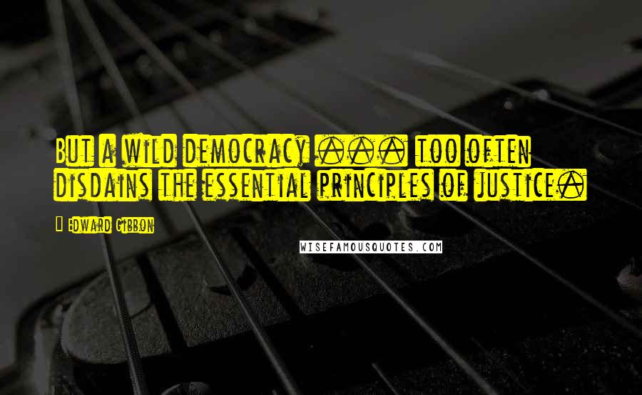 Edward Gibbon Quotes: But a wild democracy ... too often disdains the essential principles of justice.