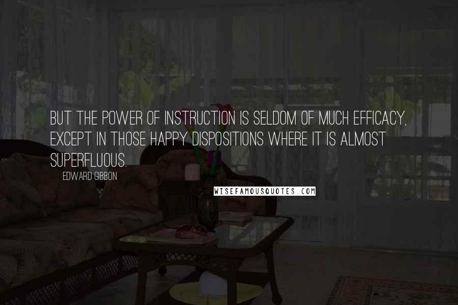 Edward Gibbon Quotes: But the power of instruction is seldom of much efficacy, except in those happy dispositions where it is almost superfluous.