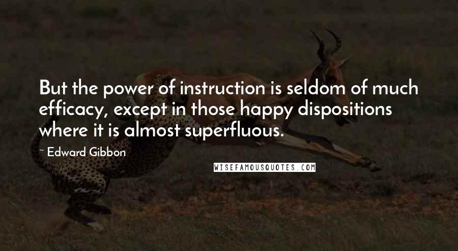 Edward Gibbon Quotes: But the power of instruction is seldom of much efficacy, except in those happy dispositions where it is almost superfluous.