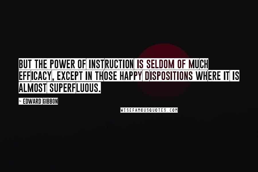 Edward Gibbon Quotes: But the power of instruction is seldom of much efficacy, except in those happy dispositions where it is almost superfluous.