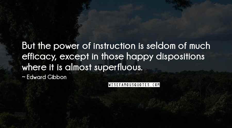 Edward Gibbon Quotes: But the power of instruction is seldom of much efficacy, except in those happy dispositions where it is almost superfluous.