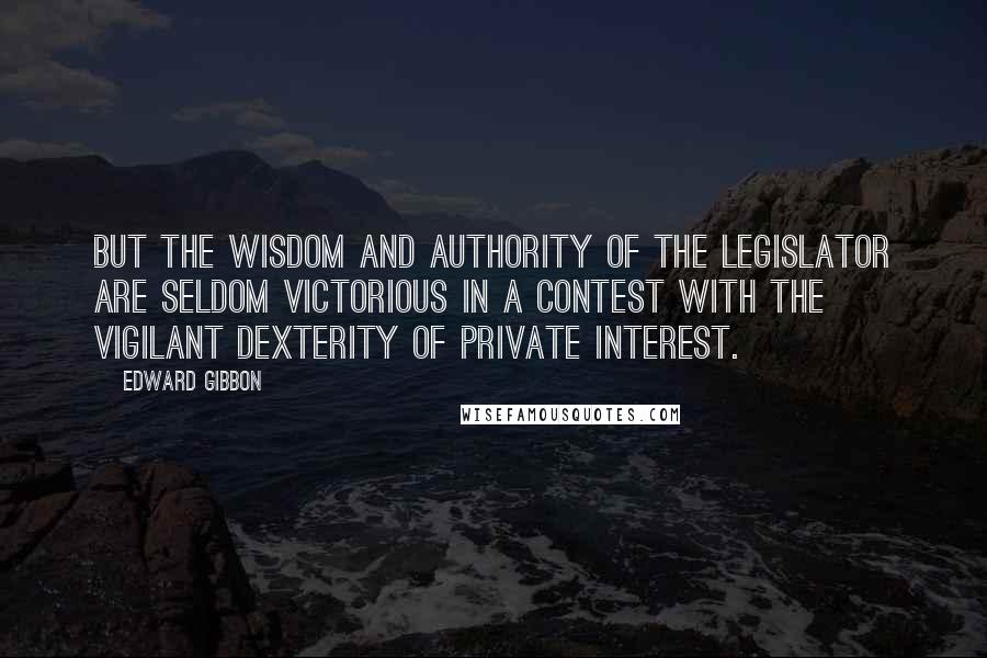 Edward Gibbon Quotes: But the wisdom and authority of the legislator are seldom victorious in a contest with the vigilant dexterity of private interest.