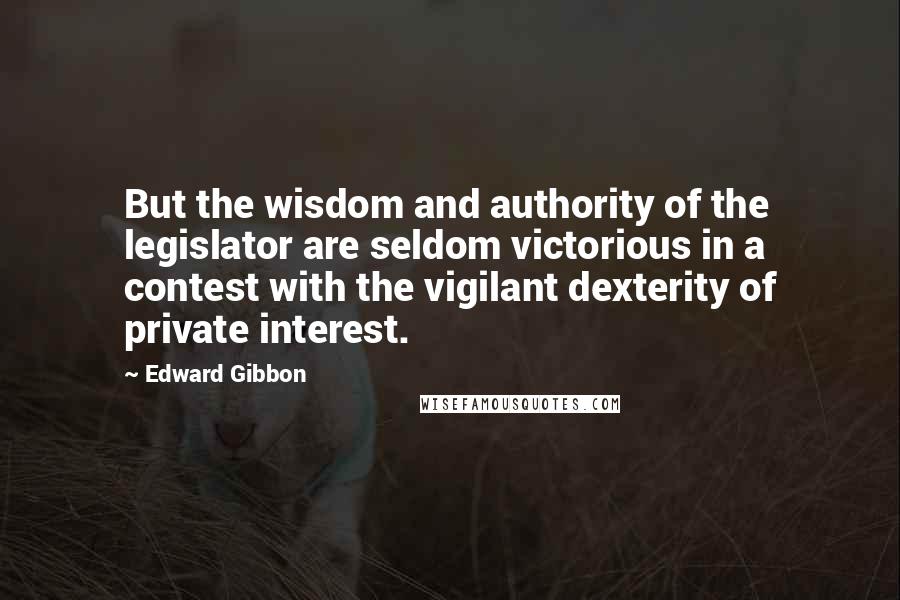 Edward Gibbon Quotes: But the wisdom and authority of the legislator are seldom victorious in a contest with the vigilant dexterity of private interest.