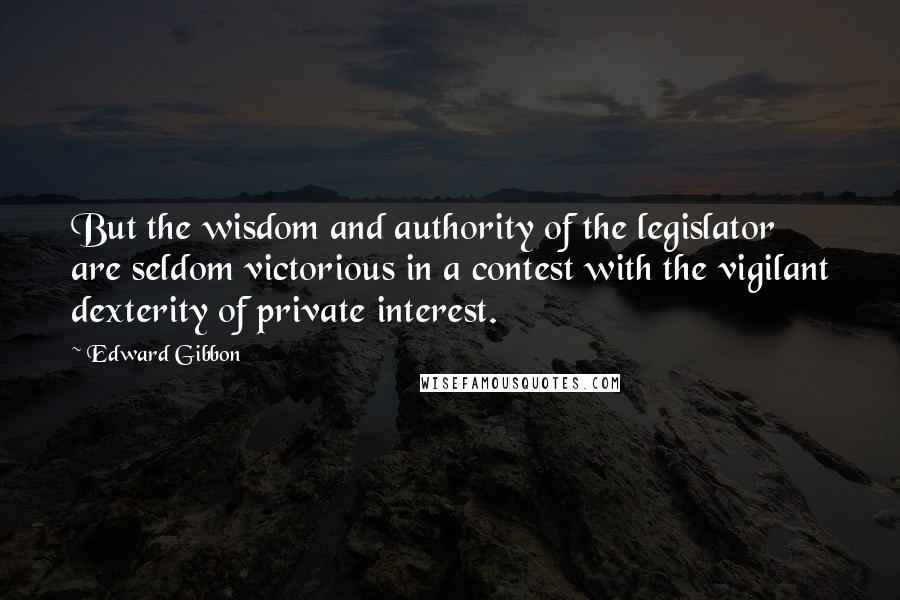 Edward Gibbon Quotes: But the wisdom and authority of the legislator are seldom victorious in a contest with the vigilant dexterity of private interest.