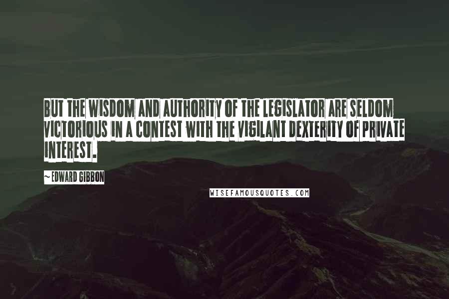 Edward Gibbon Quotes: But the wisdom and authority of the legislator are seldom victorious in a contest with the vigilant dexterity of private interest.