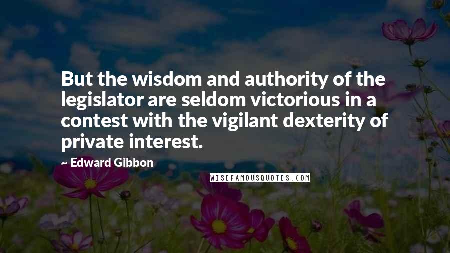 Edward Gibbon Quotes: But the wisdom and authority of the legislator are seldom victorious in a contest with the vigilant dexterity of private interest.