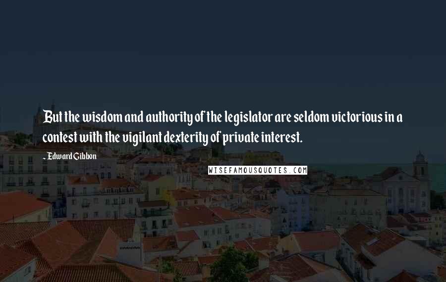 Edward Gibbon Quotes: But the wisdom and authority of the legislator are seldom victorious in a contest with the vigilant dexterity of private interest.