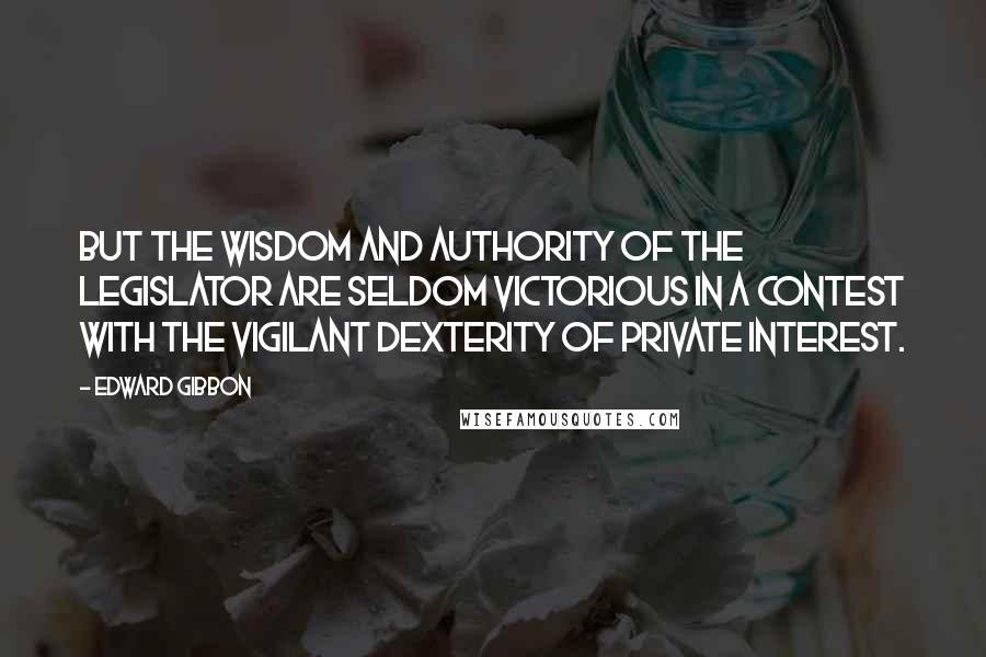 Edward Gibbon Quotes: But the wisdom and authority of the legislator are seldom victorious in a contest with the vigilant dexterity of private interest.