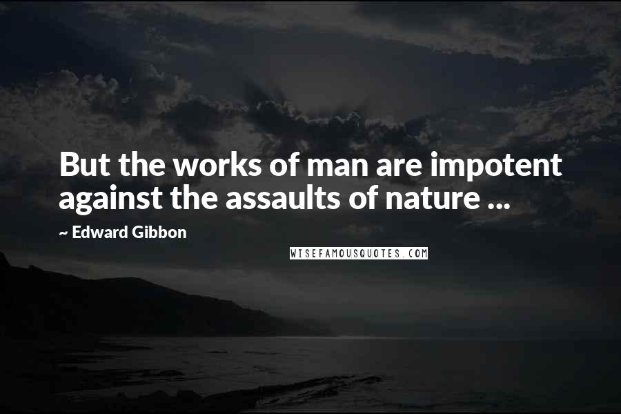 Edward Gibbon Quotes: But the works of man are impotent against the assaults of nature ...