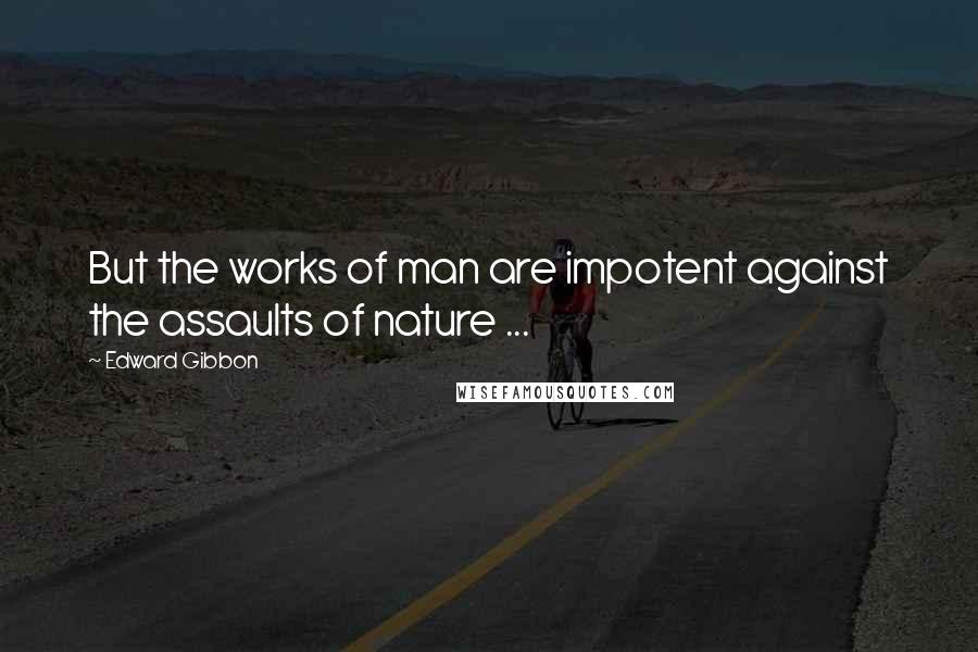 Edward Gibbon Quotes: But the works of man are impotent against the assaults of nature ...