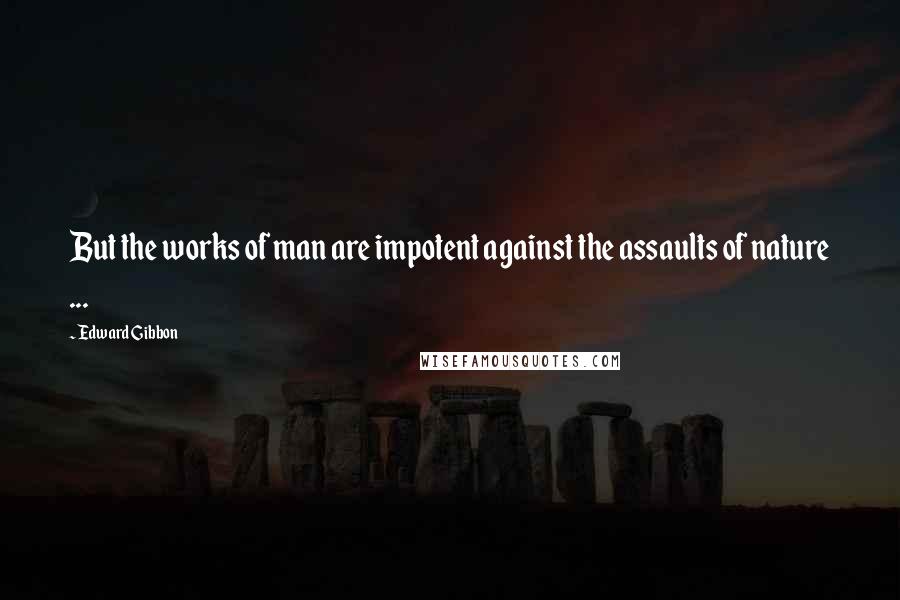 Edward Gibbon Quotes: But the works of man are impotent against the assaults of nature ...