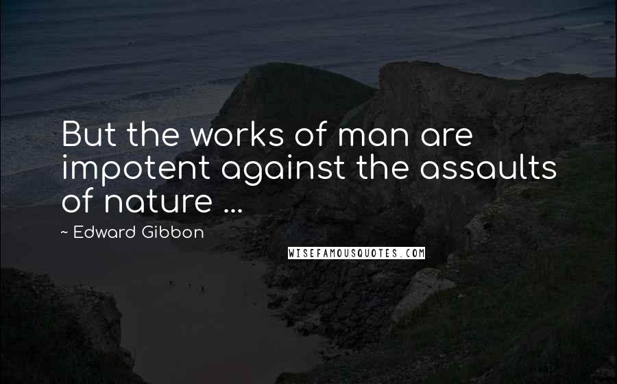 Edward Gibbon Quotes: But the works of man are impotent against the assaults of nature ...