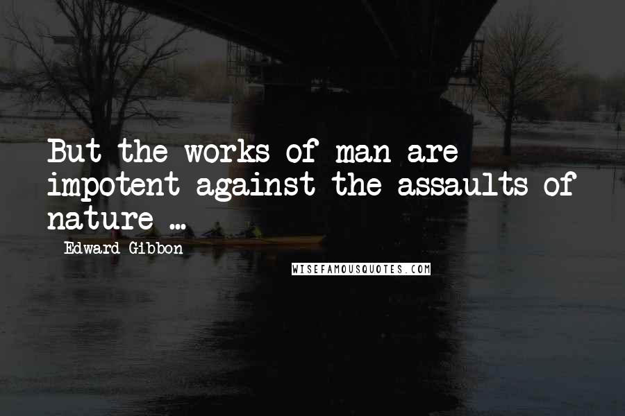 Edward Gibbon Quotes: But the works of man are impotent against the assaults of nature ...