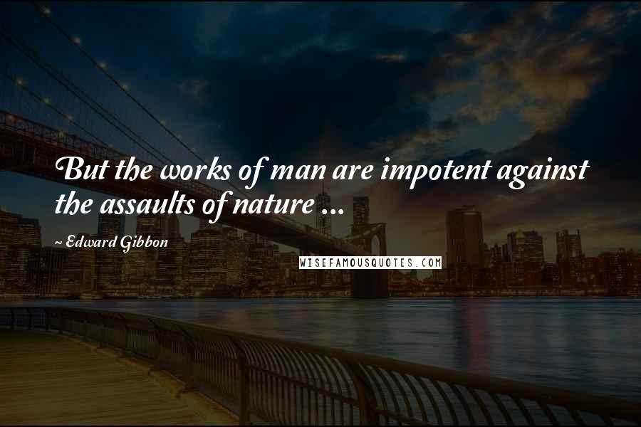 Edward Gibbon Quotes: But the works of man are impotent against the assaults of nature ...