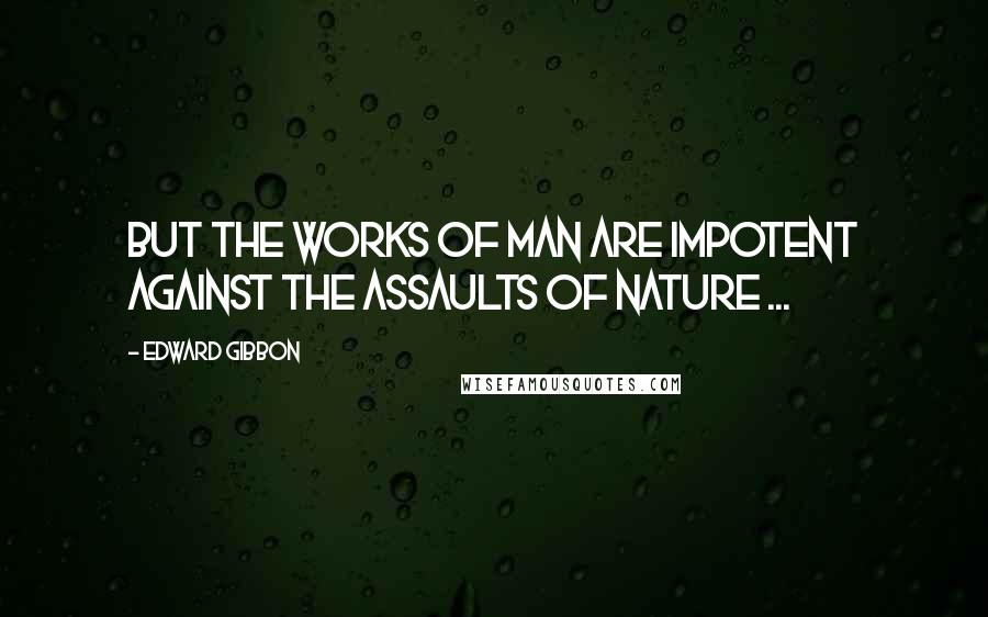 Edward Gibbon Quotes: But the works of man are impotent against the assaults of nature ...
