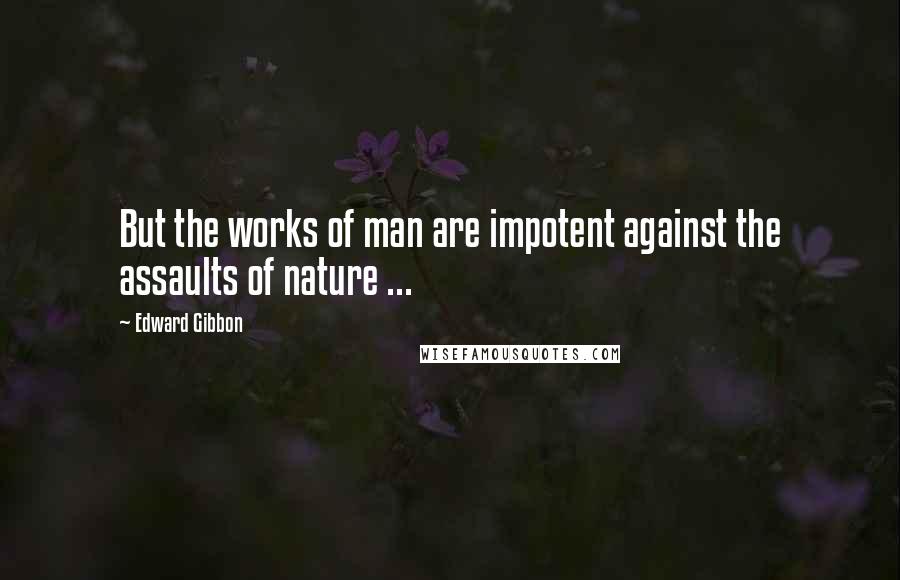 Edward Gibbon Quotes: But the works of man are impotent against the assaults of nature ...