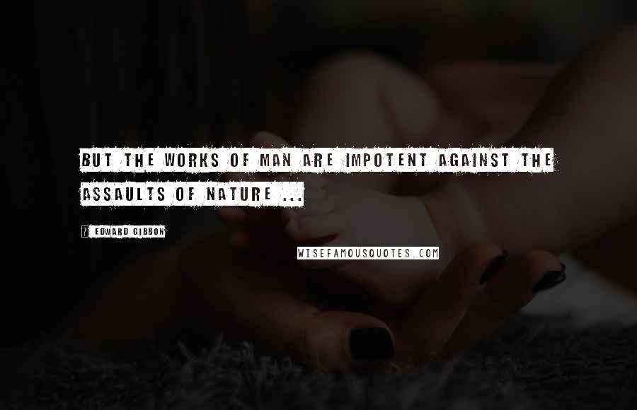 Edward Gibbon Quotes: But the works of man are impotent against the assaults of nature ...