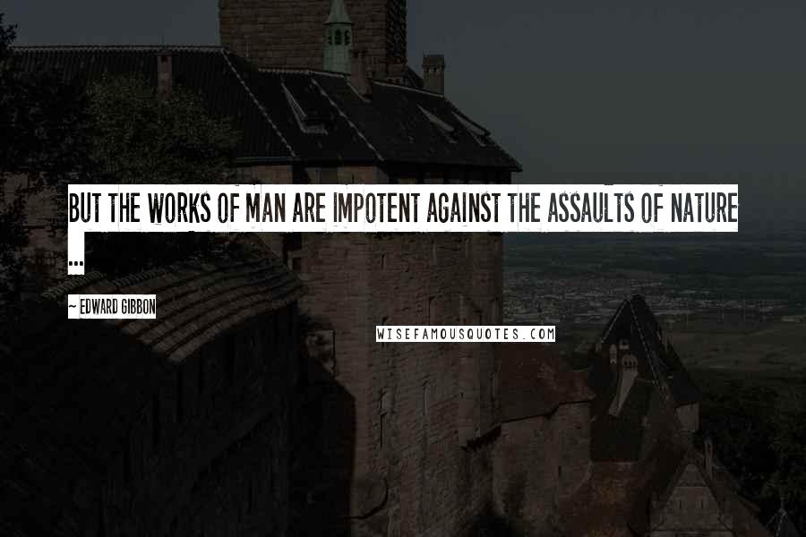 Edward Gibbon Quotes: But the works of man are impotent against the assaults of nature ...