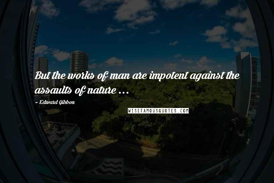 Edward Gibbon Quotes: But the works of man are impotent against the assaults of nature ...