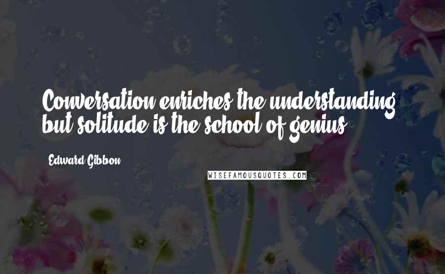 Edward Gibbon Quotes: Conversation enriches the understanding, but solitude is the school of genius.