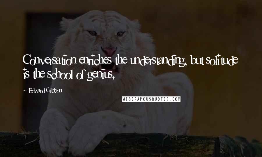 Edward Gibbon Quotes: Conversation enriches the understanding, but solitude is the school of genius.