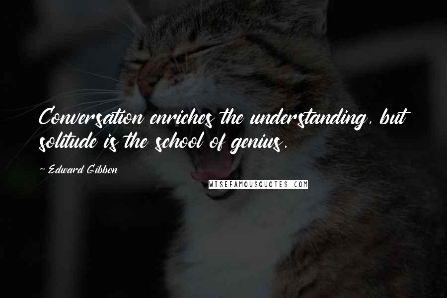 Edward Gibbon Quotes: Conversation enriches the understanding, but solitude is the school of genius.