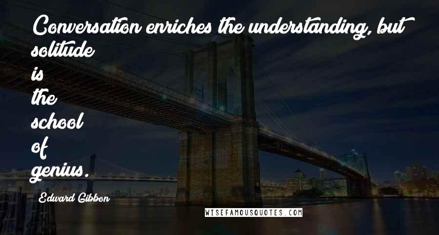 Edward Gibbon Quotes: Conversation enriches the understanding, but solitude is the school of genius.
