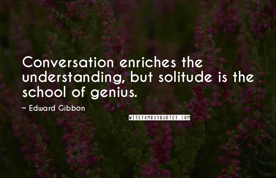 Edward Gibbon Quotes: Conversation enriches the understanding, but solitude is the school of genius.