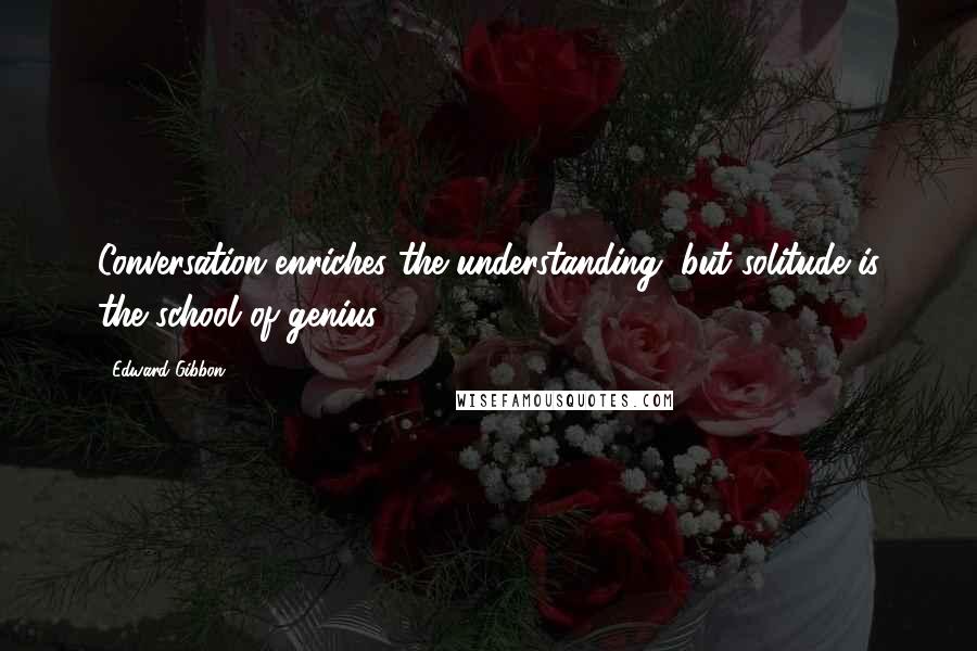 Edward Gibbon Quotes: Conversation enriches the understanding, but solitude is the school of genius.