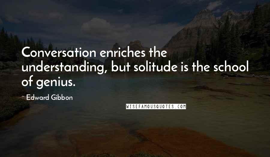 Edward Gibbon Quotes: Conversation enriches the understanding, but solitude is the school of genius.