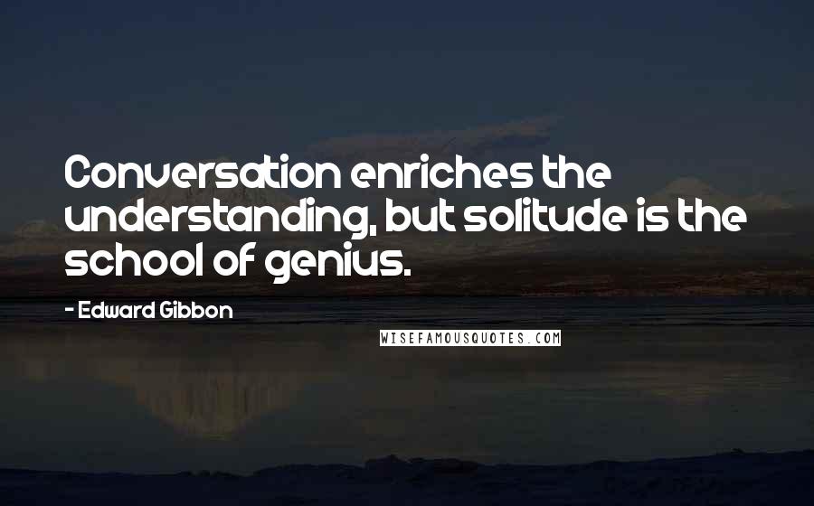 Edward Gibbon Quotes: Conversation enriches the understanding, but solitude is the school of genius.