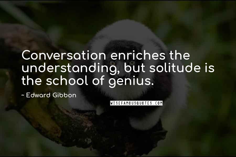 Edward Gibbon Quotes: Conversation enriches the understanding, but solitude is the school of genius.
