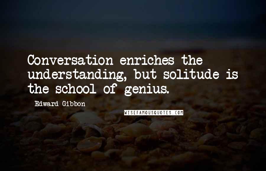 Edward Gibbon Quotes: Conversation enriches the understanding, but solitude is the school of genius.