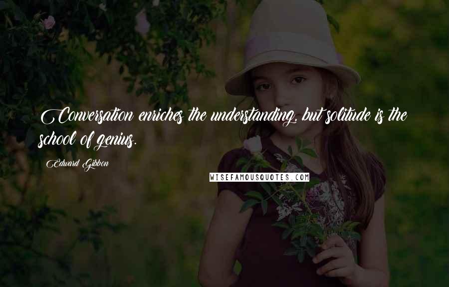 Edward Gibbon Quotes: Conversation enriches the understanding, but solitude is the school of genius.