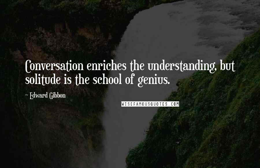 Edward Gibbon Quotes: Conversation enriches the understanding, but solitude is the school of genius.