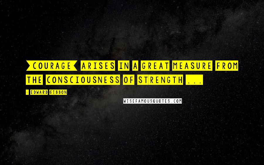Edward Gibbon Quotes: [Courage] arises in a great measure from the consciousness of strength ...