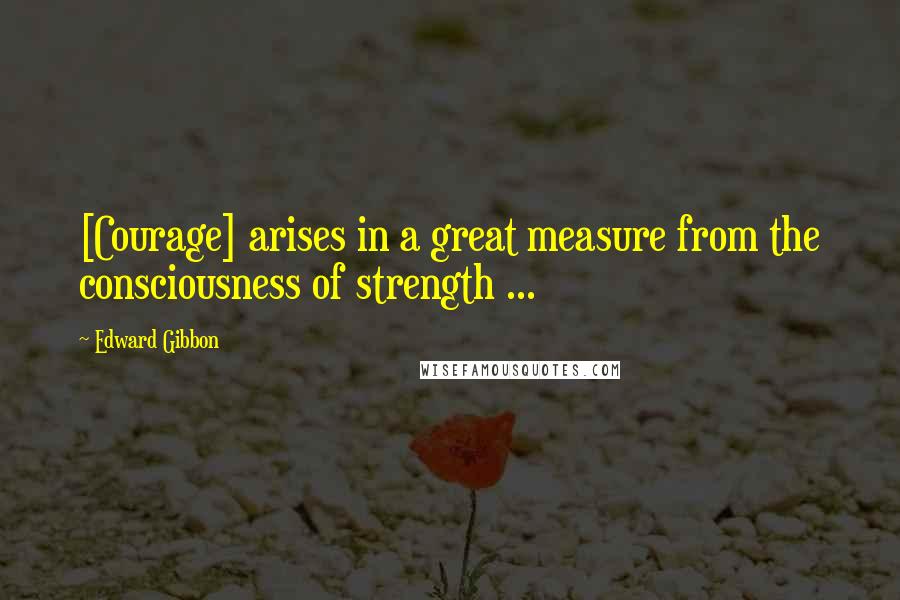Edward Gibbon Quotes: [Courage] arises in a great measure from the consciousness of strength ...