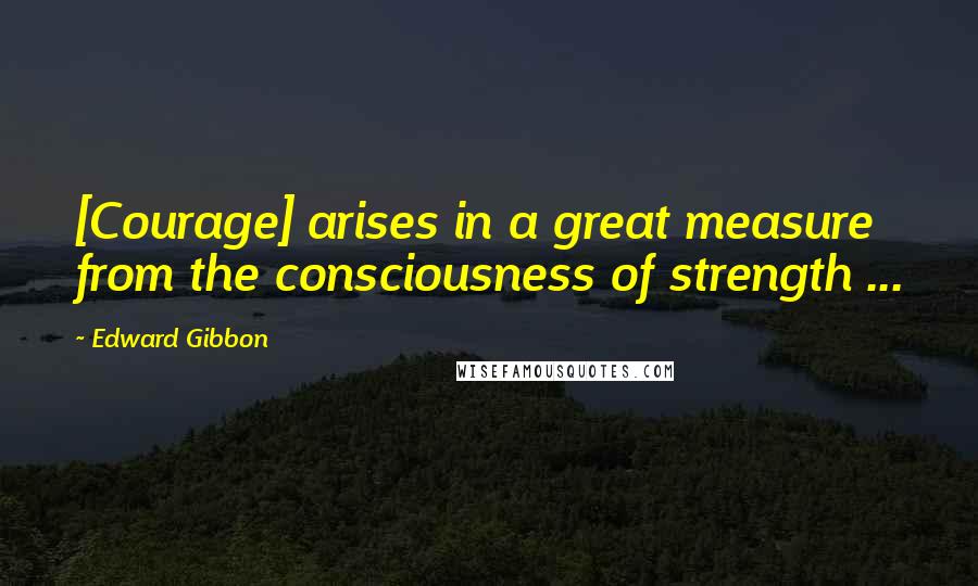 Edward Gibbon Quotes: [Courage] arises in a great measure from the consciousness of strength ...