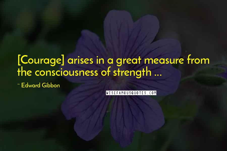 Edward Gibbon Quotes: [Courage] arises in a great measure from the consciousness of strength ...
