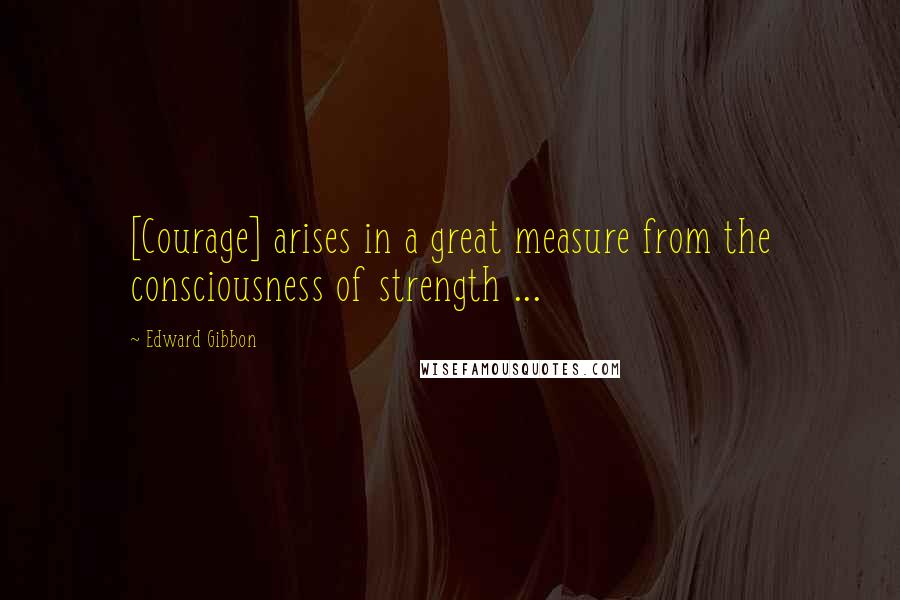 Edward Gibbon Quotes: [Courage] arises in a great measure from the consciousness of strength ...