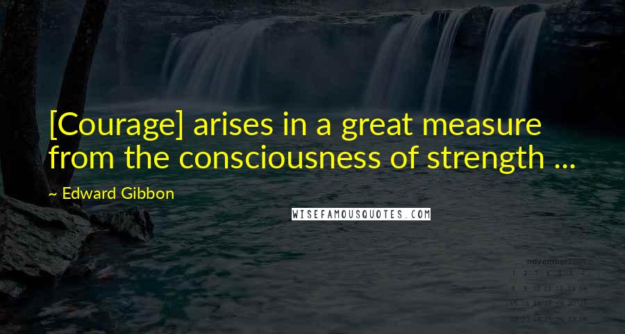 Edward Gibbon Quotes: [Courage] arises in a great measure from the consciousness of strength ...