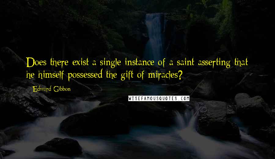 Edward Gibbon Quotes: Does there exist a single instance of a saint asserting that he himself possessed the gift of miracles?