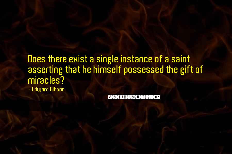 Edward Gibbon Quotes: Does there exist a single instance of a saint asserting that he himself possessed the gift of miracles?