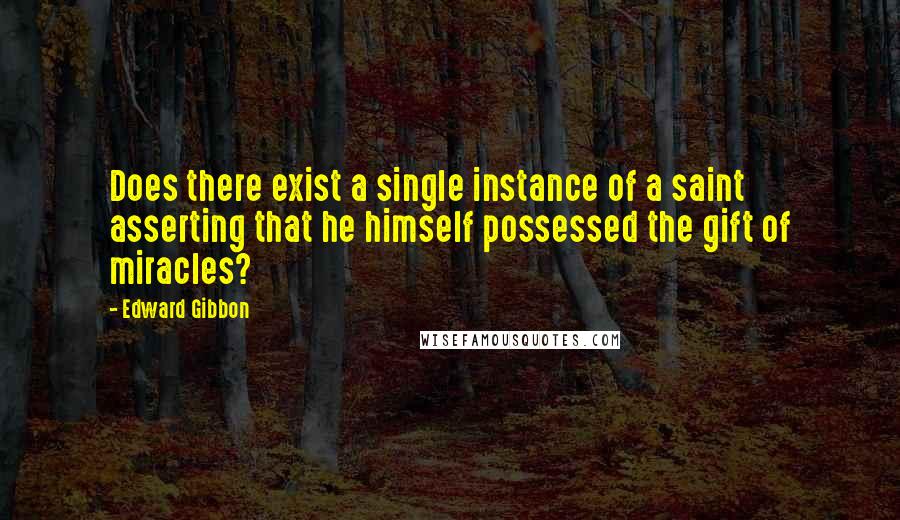 Edward Gibbon Quotes: Does there exist a single instance of a saint asserting that he himself possessed the gift of miracles?