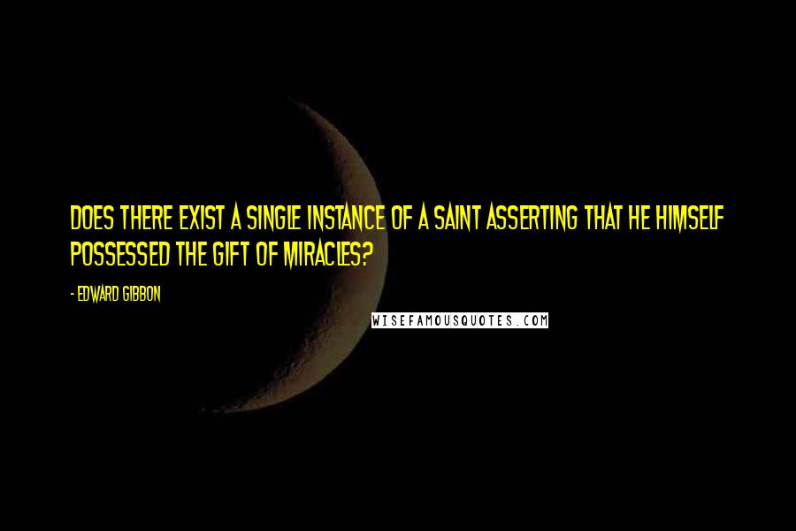 Edward Gibbon Quotes: Does there exist a single instance of a saint asserting that he himself possessed the gift of miracles?