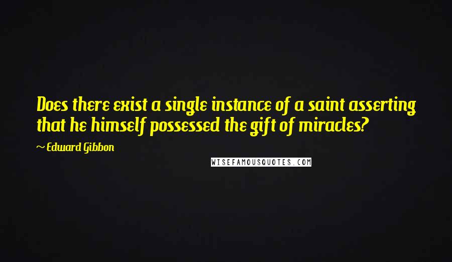 Edward Gibbon Quotes: Does there exist a single instance of a saint asserting that he himself possessed the gift of miracles?