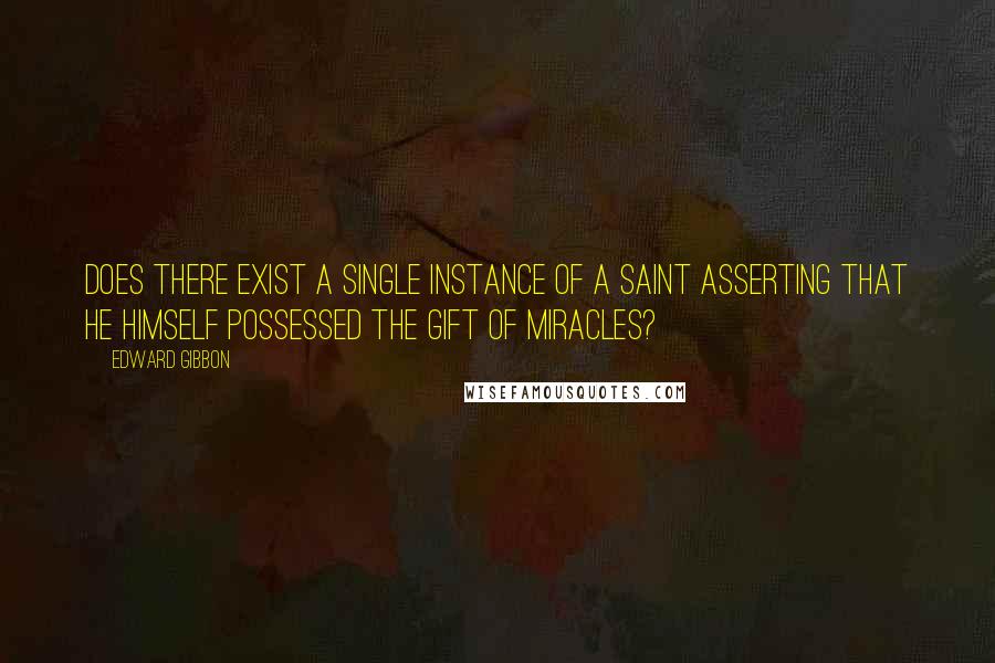 Edward Gibbon Quotes: Does there exist a single instance of a saint asserting that he himself possessed the gift of miracles?