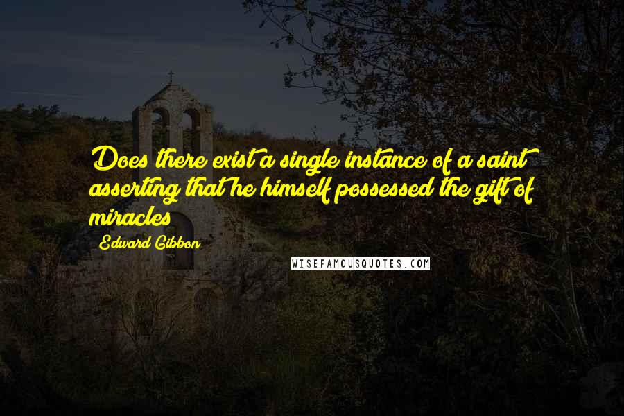 Edward Gibbon Quotes: Does there exist a single instance of a saint asserting that he himself possessed the gift of miracles?