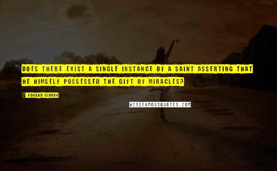 Edward Gibbon Quotes: Does there exist a single instance of a saint asserting that he himself possessed the gift of miracles?