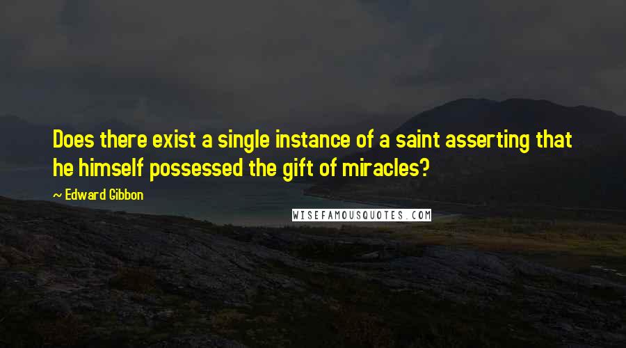 Edward Gibbon Quotes: Does there exist a single instance of a saint asserting that he himself possessed the gift of miracles?